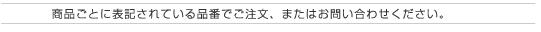 商品ごとに表記されている品番でご注文、またはお問い合わせください。